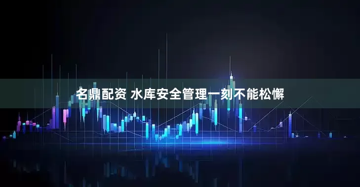 名鼎配资 水库安全管理一刻不能松懈