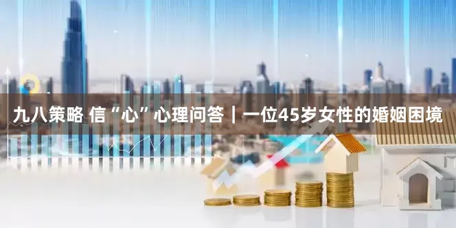 九八策略 信“心”心理问答｜一位45岁女性的婚姻困境