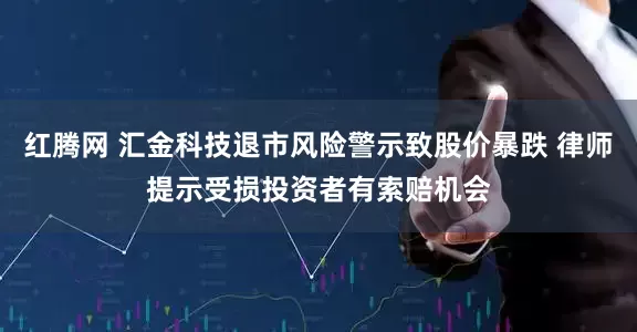 红腾网 汇金科技退市风险警示致股价暴跌 律师提示受损投资者有索赔机会