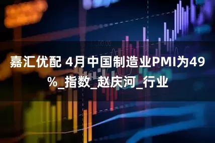 嘉汇优配 4月中国制造业PMI为49%_指数_赵庆河_行业
