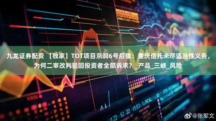 九龙证券配资 【独家】TOT项目京润6号后续：重庆信托未尽适当性义务，为何二审改判驳回投资者全部诉求？_产品_三峡_风险