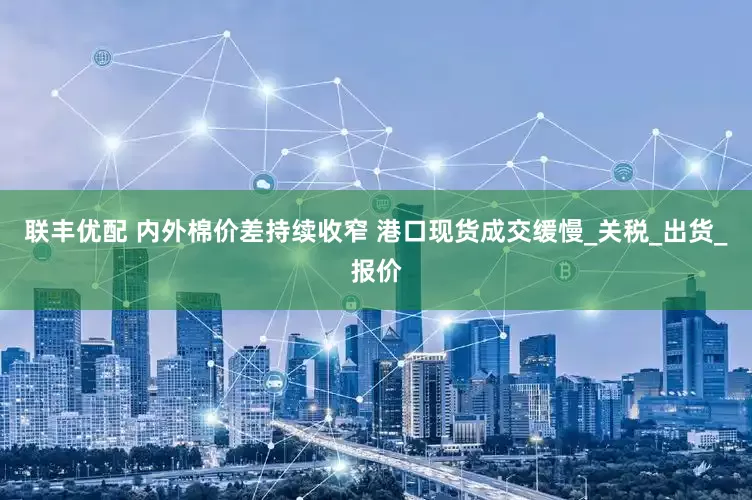 联丰优配 内外棉价差持续收窄 港口现货成交缓慢_关税_出货_报价