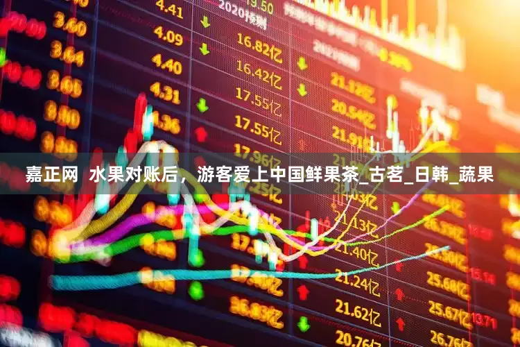 嘉正网  水果对账后，游客爱上中国鲜果茶_古茗_日韩_蔬果