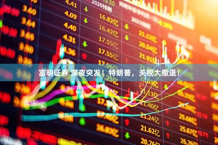 富明证券 深夜突发！特朗普，关税大撤退！