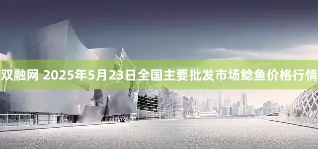 双融网 2025年5月23日全国主要批发市场鲶鱼价格行情