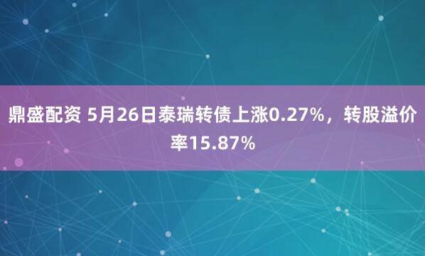 鼎盛配资 5月26日泰瑞转债上涨0.27%，转股溢价率15.87%
