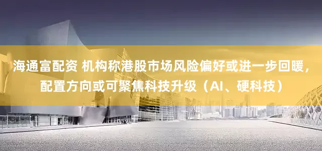 海通富配资 机构称港股市场风险偏好或进一步回暖，配置方向或可聚焦科技升级（AI、硬科技）