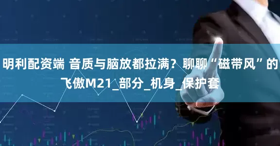 明利配资端 音质与脑放都拉满？聊聊“磁带风”的飞傲M21_部分_机身_保护套