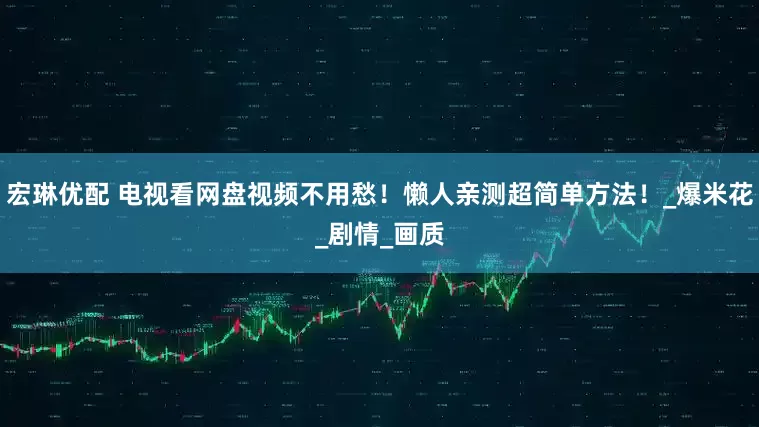 宏琳优配 电视看网盘视频不用愁！懒人亲测超简单方法！_爆米花_剧情_画质