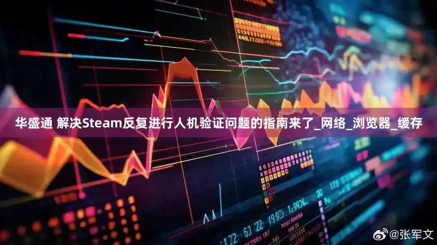 华盛通 解决Steam反复进行人机验证问题的指南来了_网络_浏览器_缓存