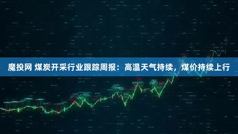魔投网 煤炭开采行业跟踪周报：高温天气持续，煤价持续上行
