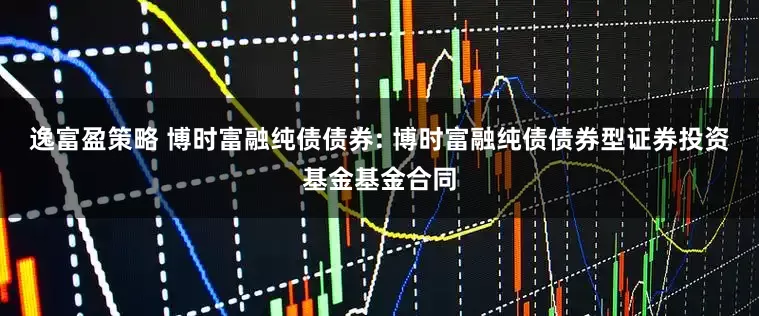 逸富盈策略 博时富融纯债债券: 博时富融纯债债券型证券投资基金基金合同