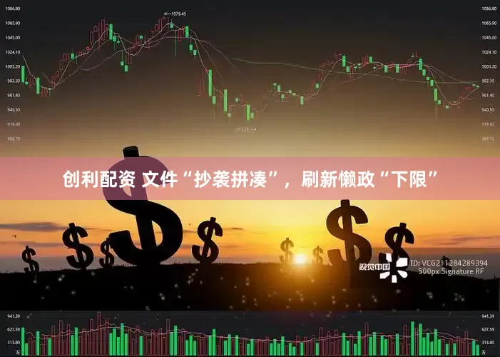 创利配资 文件“抄袭拼凑”，刷新懒政“下限”