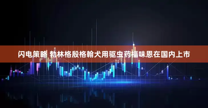 闪电策略 勃林格殷格翰犬用驱虫药福味恩在国内上市