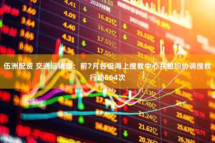 伍洲配资 交通运输部：前7月各级海上搜救中心共组织协调搜救行动664次