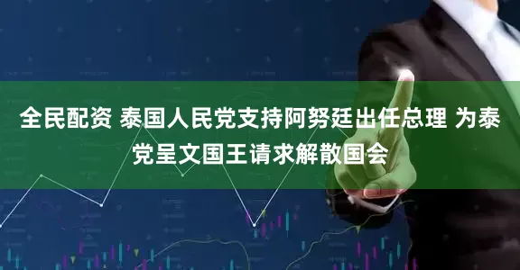 全民配资 泰国人民党支持阿努廷出任总理 为泰党呈文国王请求解散国会