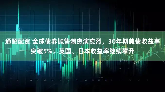 通昭配资 全球债券抛售潮愈演愈烈，30年期美债收益率突破5%，英国、日本收益率继续攀升