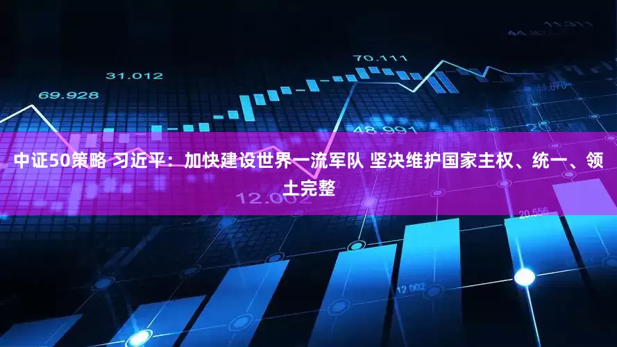中证50策略 习近平：加快建设世界一流军队 坚决维护国家主权、统一、领土完整