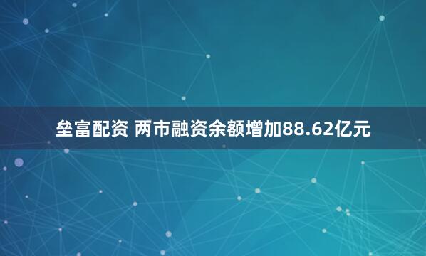 垒富配资 两市融资余额增加88.62亿元