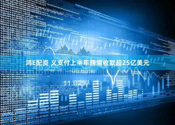 鸿E配资 义支付上半年跨境收款超25亿美元