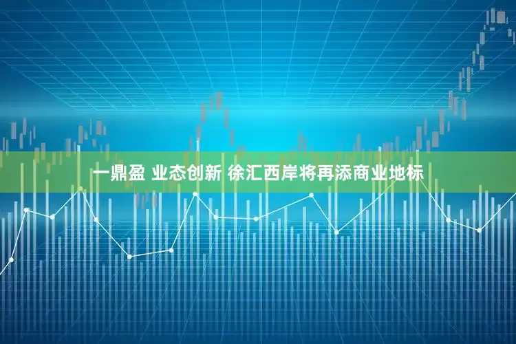 一鼎盈 业态创新 徐汇西岸将再添商业地标