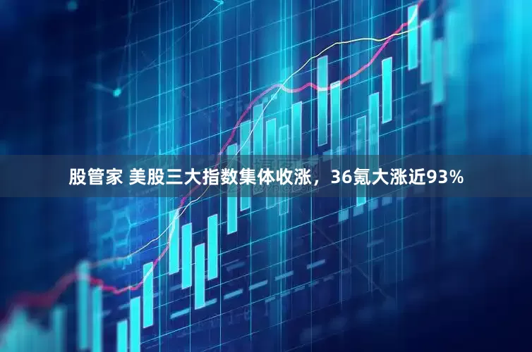 股管家 美股三大指数集体收涨，36氪大涨近93%