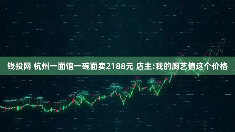 钱投网 杭州一面馆一碗面卖2188元 店主:我的厨艺值这个价格