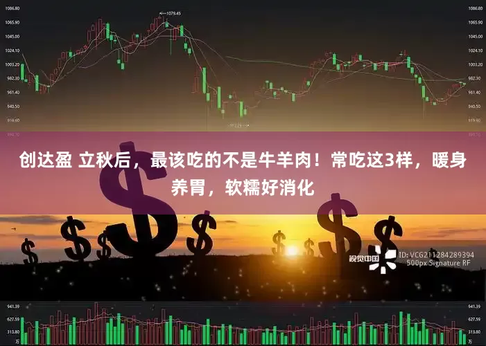 创达盈 立秋后，最该吃的不是牛羊肉！常吃这3样，暖身养胃，软糯好消化