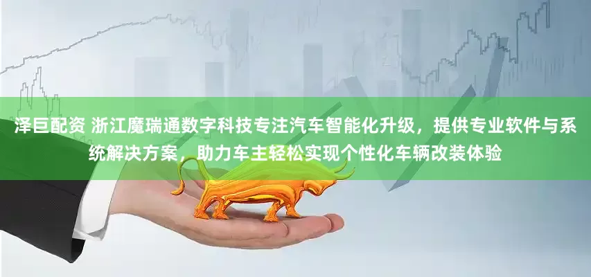 泽巨配资 浙江魔瑞通数字科技专注汽车智能化升级，提供专业软件与系统解决方案，助力车主轻松实现个性化车辆改装体验