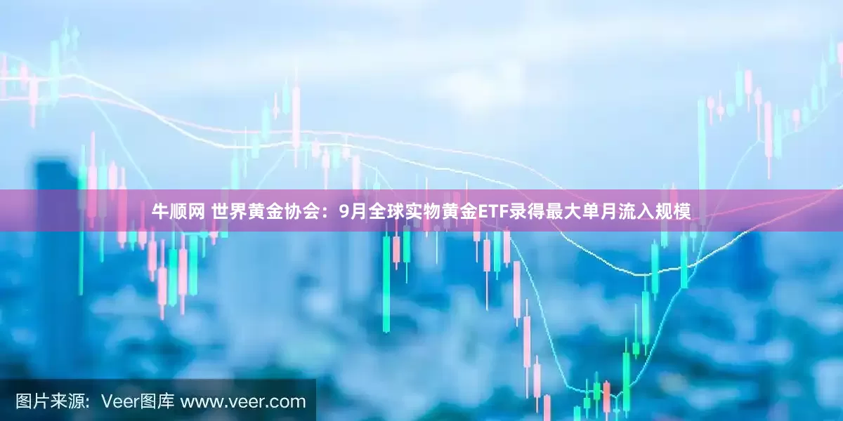 牛顺网 世界黄金协会：9月全球实物黄金ETF录得最大单月流入规模