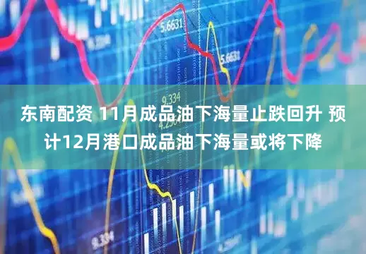 东南配资 11月成品油下海量止跌回升 预计12月港口成品油下海量或将下降