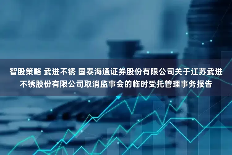 智股策略 武进不锈 国泰海通证券股份有限公司关于江苏武进不锈股份有限公司取消监事会的临时受托管理事务报告
