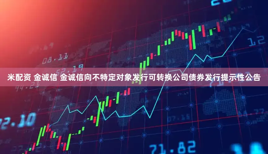 米配资 金诚信 金诚信向不特定对象发行可转换公司债券发行提示性公告