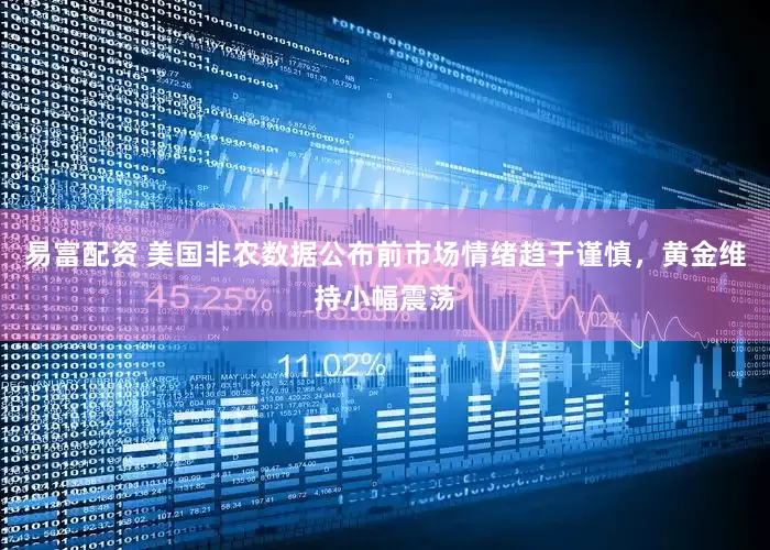 易富配资 美国非农数据公布前市场情绪趋于谨慎，黄金维持小幅震荡