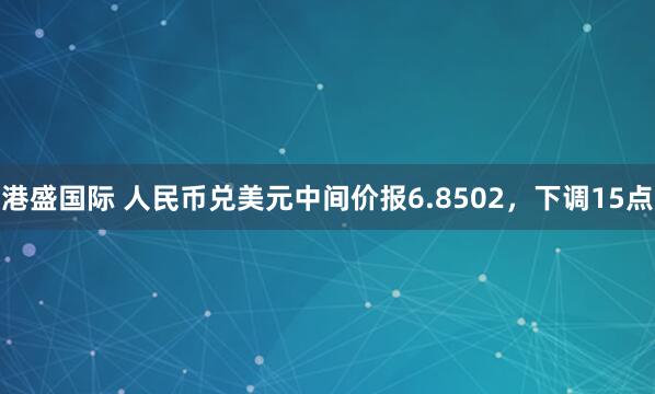 港盛国际 人民币兑美元中间价报6.8502，下调15点